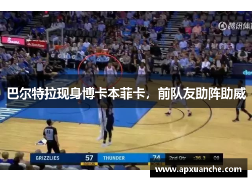 巴尔特拉现身博卡本菲卡，前队友助阵助威