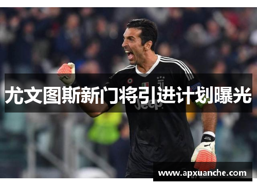 尤文图斯新门将引进计划曝光